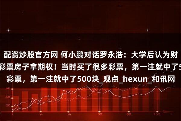 配资炒股官方网 何小鹏对话罗永浩：大学后认为财富自由有三条路径买彩票房子拿期权！当时买了很多彩票，第一注就中了500块_观点_hexun_和讯网