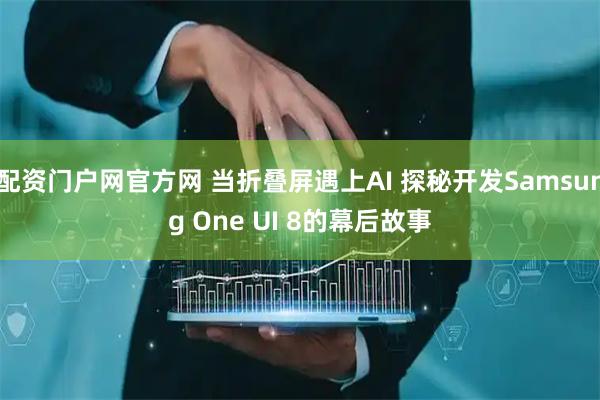 配资门户网官方网 当折叠屏遇上AI 探秘开发Samsung One UI 8的幕后故事
