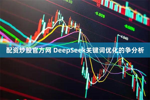 配资炒股官方网 DeepSeek关键词优化的争分析