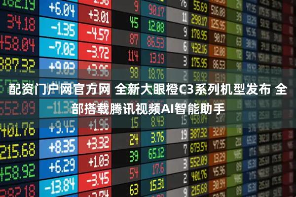 配资门户网官方网 全新大眼橙C3系列机型发布 全部搭载腾讯视频AI智能助手