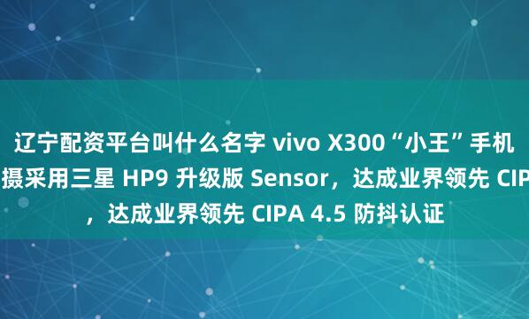 辽宁配资平台叫什么名字 vivo X300“小王”手机蔡司两亿超级主摄采用三星 HP9 升级版 Sensor,达成业界领先 CIPA 4.5 防抖认证