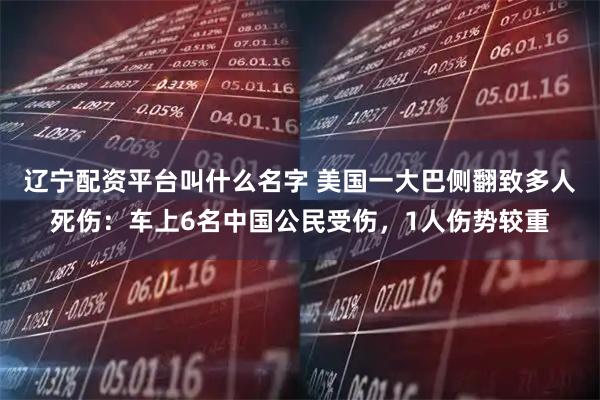 辽宁配资平台叫什么名字 美国一大巴侧翻致多人死伤：车上6名中国公民受伤，1人伤势较重