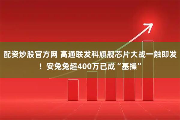 配资炒股官方网 高通联发科旗舰芯片大战一触即发！安兔兔超400万已成“基操”