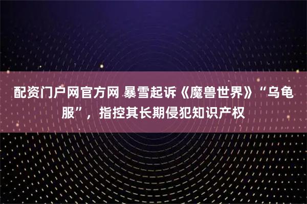 配资门户网官方网 暴雪起诉《魔兽世界》“乌龟服”,指控其长期侵犯知识产权