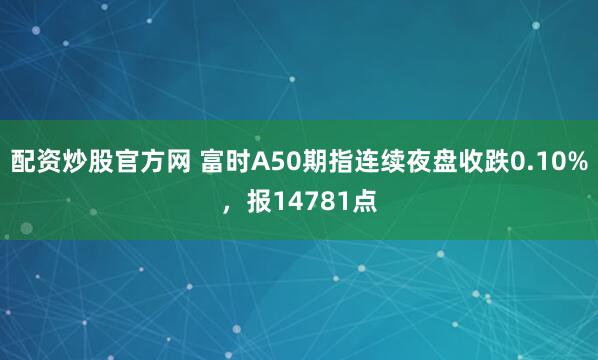 配资炒股官方网 富时A50期指连续夜盘收跌0.10%，报14781点