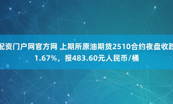 配资门户网官方网 上期所原油期货2510合约夜盘收跌1.67%，报483.60元人民币/桶