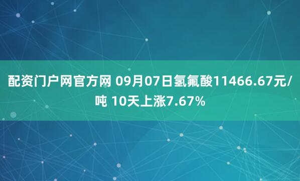 配资门户网官方网 09月07日氢氟酸11466.67元/吨 10天上涨7.67%