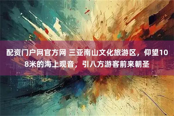 配资门户网官方网 三亚南山文化旅游区，仰望108米的海上观音，引八方游客前来朝圣