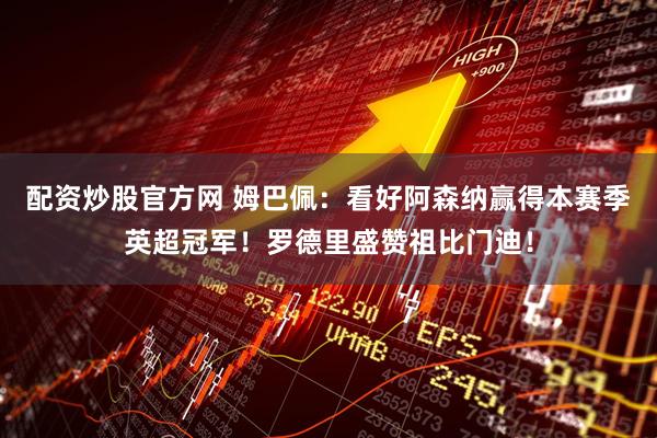 配资炒股官方网 姆巴佩：看好阿森纳赢得本赛季英超冠军！罗德里盛赞祖比门迪！