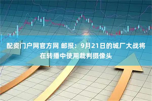 配资门户网官方网 邮报：9月21日的城厂大战将在转播中使用裁判摄像头