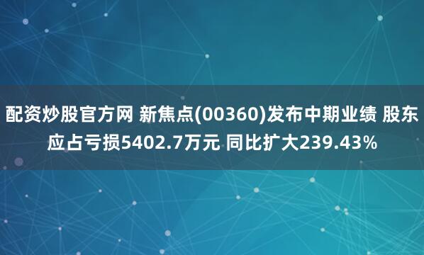 配资炒股官方网 新焦点(00360)发布中期业绩 股东应占亏损5402.7万元 同比扩大239.43%
