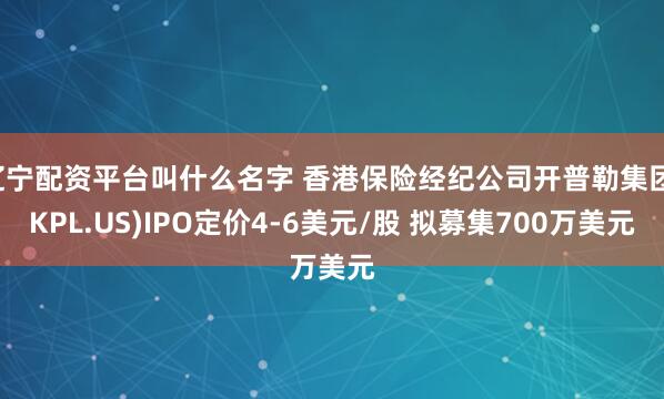 辽宁配资平台叫什么名字 香港保险经纪公司开普勒集团(KPL.US)IPO定价4-6美元/股 拟募集700万美元