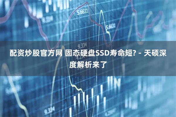 配资炒股官方网 固态硬盘SSD寿命短? - 天硕深度解析来了