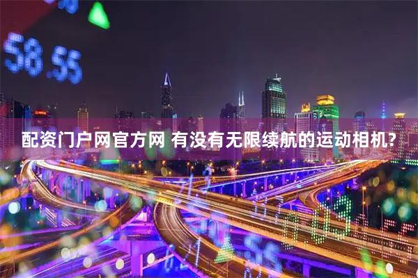 配资门户网官方网 有没有无限续航的运动相机?