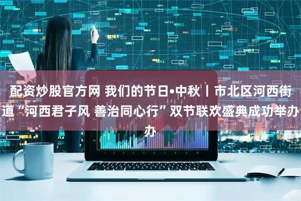 配资炒股官方网 我们的节日•中秋丨市北区河西街道“河西君子风 善治同心行”双节联欢盛典成功举办