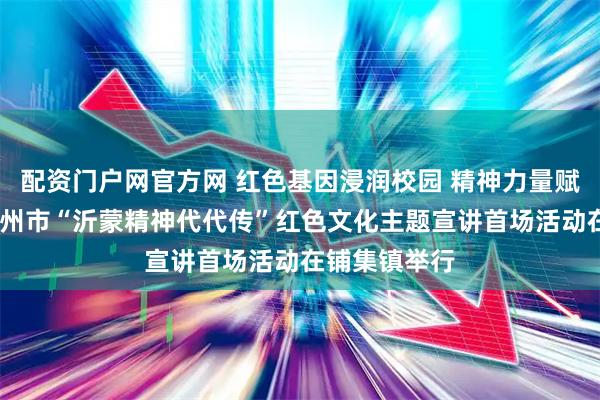 配资门户网官方网 红色基因浸润校园 精神力量赋能前行——胶州市“沂蒙精神代代传”红色文化主题宣讲首场活动在铺集镇举行