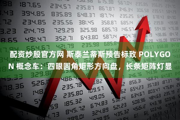 配资炒股官方网 斯泰兰蒂斯预告标致 POLYGON 概念车：四眼圆角矩形方向盘，长条矩阵灯显