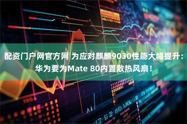 配资门户网官方网 为应对麒麟9030性能大幅提升：华为要为Mate 80内置散热风扇！