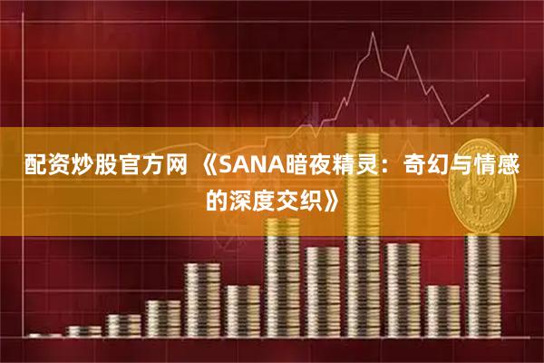 配资炒股官方网 《SANA暗夜精灵：奇幻与情感的深度交织》