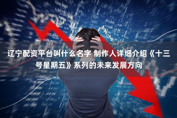 辽宁配资平台叫什么名字 制作人详细介绍《十三号星期五》系列的未来发展方向