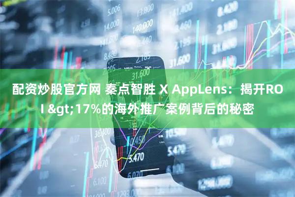 配资炒股官方网 秦点智胜 X AppLens：揭开ROI >17%的海外推广案例背后的秘密