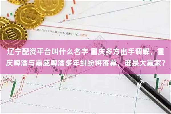 辽宁配资平台叫什么名字 重庆多方出手调解,重庆啤酒与嘉威啤酒多年纠纷将落幕,谁是大赢家?