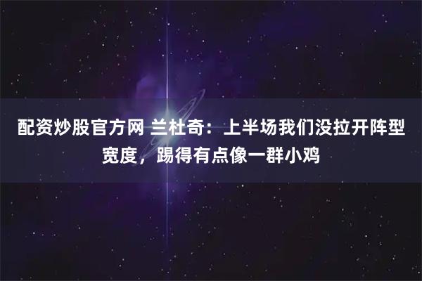 配资炒股官方网 兰杜奇：上半场我们没拉开阵型宽度，踢得有点像一群小鸡