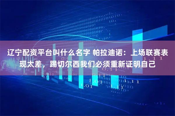 辽宁配资平台叫什么名字 帕拉迪诺:上场联赛表现太差,踢切尔西我们必须重新证明自己