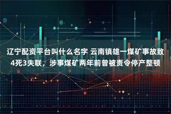 辽宁配资平台叫什么名字 云南镇雄一煤矿事故致4死3失联,涉事煤矿两年前曾被责令停产整顿
