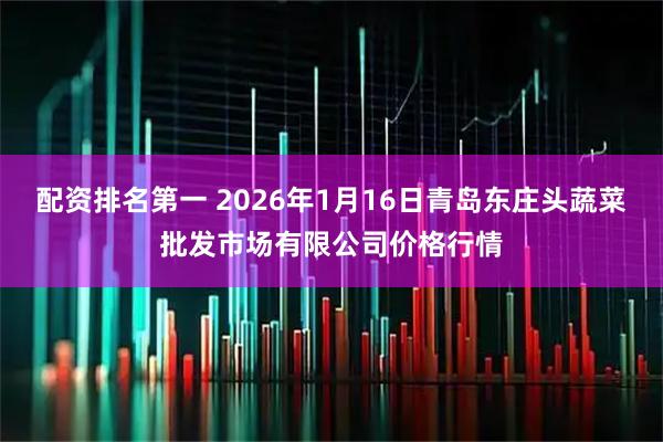 配资排名第一 2026年1月16日青岛东庄头蔬菜批发市场有限公司价格行情