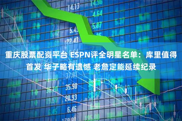 重庆股票配资平台 ESPN评全明星名单：库里值得首发 华子略有遗憾 老詹定能延续纪录