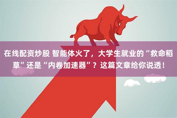 在线配资炒股 智能体火了，大学生就业的“救命稻草”还是“内卷加速器”？这篇文章给你说透！