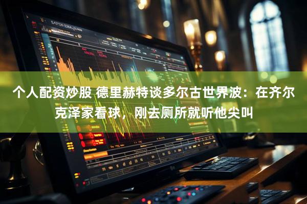 个人配资炒股 德里赫特谈多尔古世界波：在齐尔克泽家看球，刚去厕所就听他尖叫