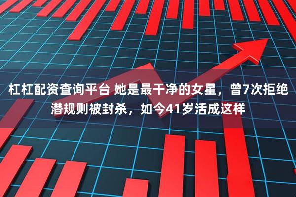 杠杠配资查询平台 她是最干净的女星，曾7次拒绝潜规则被封杀，如今41岁活成这样