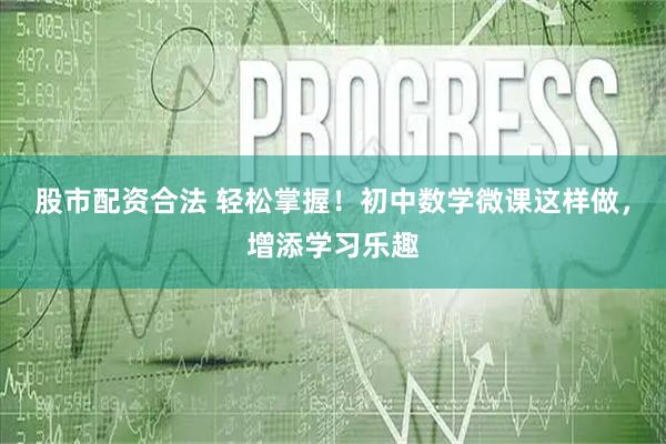 股市配资合法 轻松掌握！初中数学微课这样做，增添学习乐趣