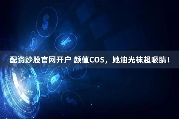 配资炒股官网开户 颜值COS,她油光袜超吸睛!