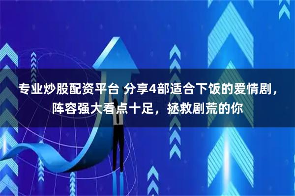 专业炒股配资平台 分享4部适合下饭的爱情剧，阵容强大看点十足，拯救剧荒的你
