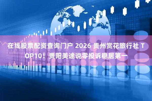 在线股票配资查询门户 2026 贵州赏花旅行社 TOP10！贵阳美途说零投诉稳居第一