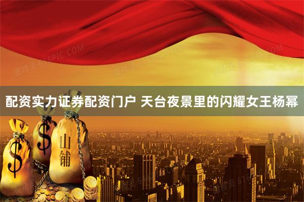 配资实力证券配资门户 天台夜景里的闪耀女王杨幂