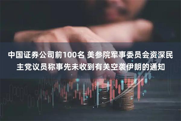 中国证券公司前100名 美参院军事委员会资深民主党议员称事先未收到有关空袭伊朗的通知