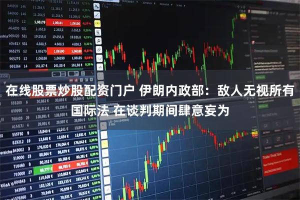 在线股票炒股配资门户 伊朗内政部：敌人无视所有国际法 在谈判期间肆意妄为