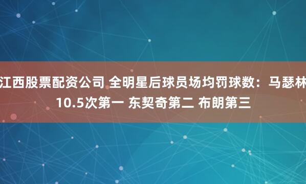 江西股票配资公司 全明星后球员场均罚球数：马瑟林10.5次第一 东契奇第二 布朗第三