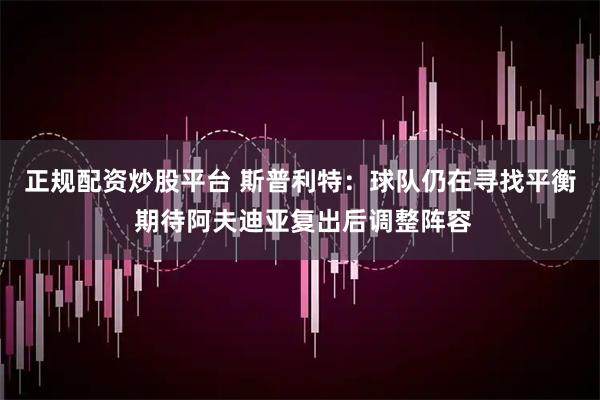正规配资炒股平台 斯普利特：球队仍在寻找平衡 期待阿夫迪亚复出后调整阵容