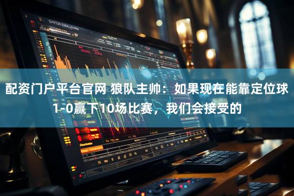 配资门户平台官网 狼队主帅：如果现在能靠定位球1-0赢下10场比赛，我们会接受的