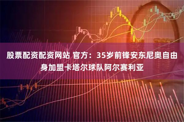 股票配资配资网站 官方：35岁前锋安东尼奥自由身加盟卡塔尔球队阿尔赛利亚
