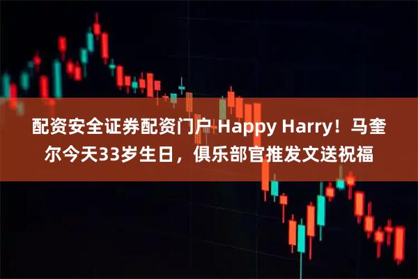 配资安全证券配资门户 Happy Harry！马奎尔今天33岁生日，俱乐部官推发文送祝福