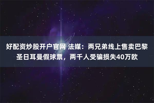 好配资炒股开户官网 法媒：两兄弟线上售卖巴黎圣日耳曼假球票，两千人受骗损失40万欧