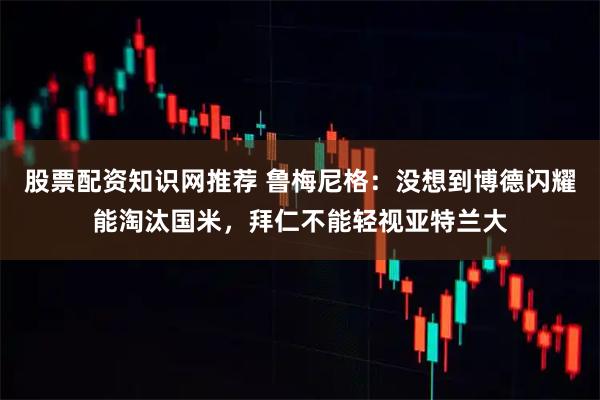 股票配资知识网推荐 鲁梅尼格：没想到博德闪耀能淘汰国米，拜仁不能轻视亚特兰大