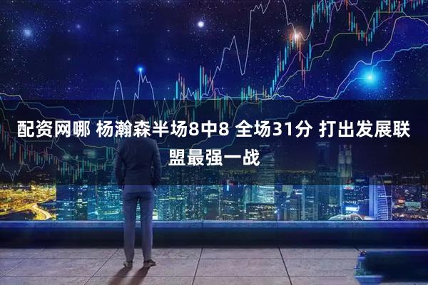 配资网哪 杨瀚森半场8中8 全场31分 打出发展联盟最强一战