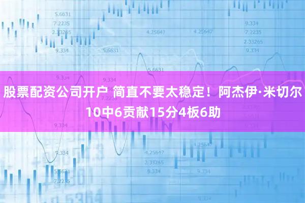 股票配资公司开户 简直不要太稳定！阿杰伊·米切尔10中6贡献15分4板6助